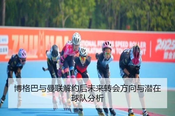 博格巴与曼联解约后未来转会方向与潜在球队分析